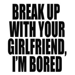 Break Up With Your Girlfriend, Im Bored